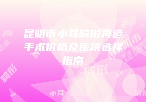 昆明市小耳畸形再造手术价格及医院选择指南