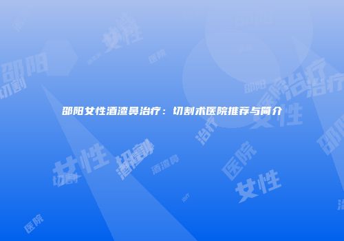 邵阳女性酒渣鼻治疗：切割术医院推荐与简介