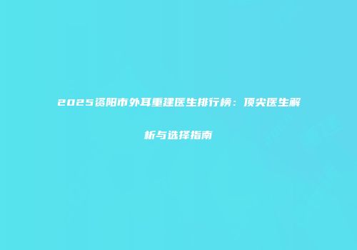 2025资阳市外耳重建医生排行榜：顶尖医生解析与选择指南