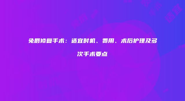 兔唇修复手术：适宜时机、费用、术后护理及多次手术要点