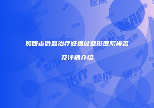 鸡西市微晶治疗妊娠纹整形医院排名及详细介绍