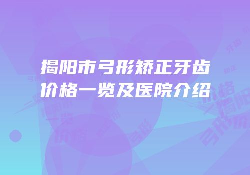 揭阳市弓形矫正牙齿价格一览及医院介绍