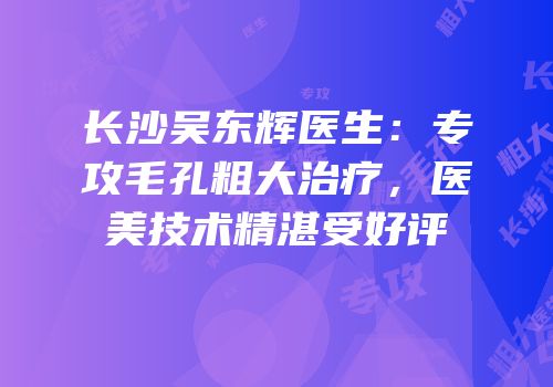 长沙吴东辉医生：专攻毛孔粗大治疗，医美技术精湛受好评