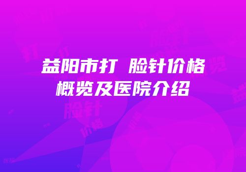 益阳市打廋脸针价格概览及医院介绍