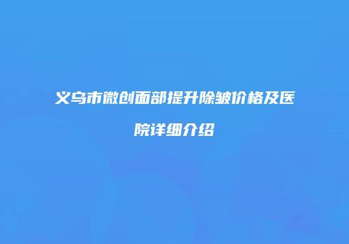 义乌市微创面部提升除皱价格及医院详细介绍