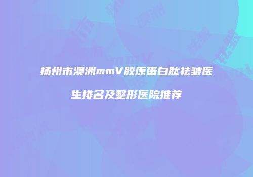扬州市澳洲mmV胶原蛋白肽祛皱医生排名及整形医院推荐