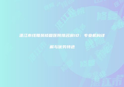 湛江市线雕鼻修复医院排名前10：专业机构详解与优势特色