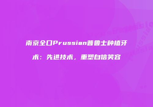 南京全口Prussian普鲁士种植牙术：先进技术，重塑自信笑容