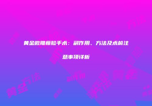 黄金微雕瘦脸手术：副作用、方法及术前注意事项详析
