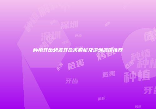 种植牙齿烤瓷牙危害解析及深圳名医推荐