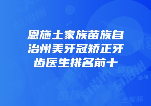 恩施土家族苗族自治州美牙冠矫正牙齿医生排名前十