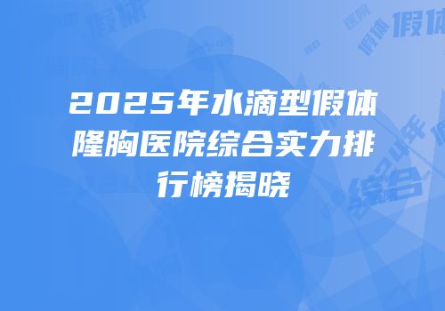 2025年水滴型假体隆胸医院综合实力排行榜揭晓
