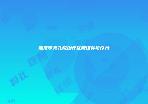淮南市鼻孔疣治疗医院推荐与详情
