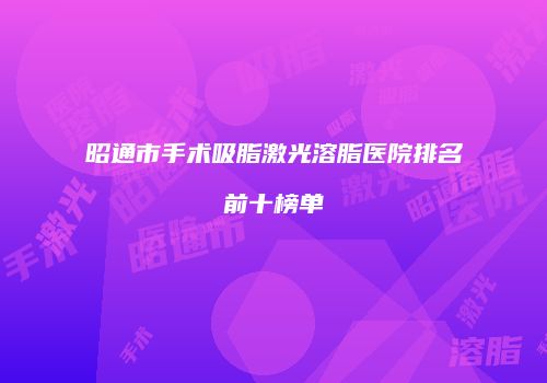 昭通市手术吸脂激光溶脂医院排名前十榜单