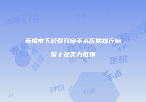 无锡市下颌骨开窗手术医院排行榜前十及实力推荐
