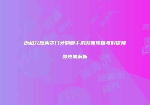 原绍兴施美尔门牙翻瓣手术假体修复与假体隆鼻效果解析