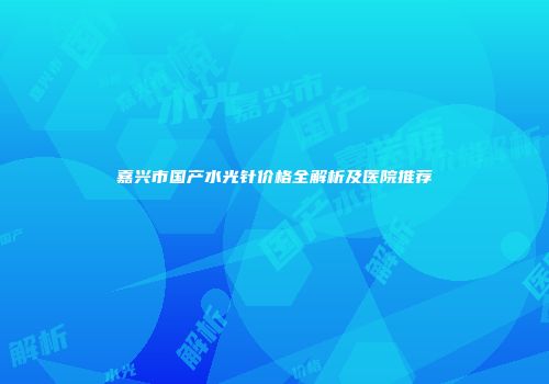 嘉兴市国产水光针价格全解析及医院推荐