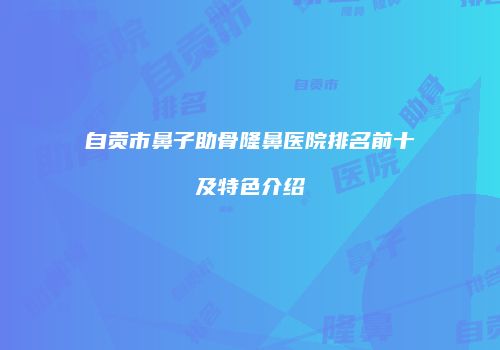 自贡市鼻子助骨隆鼻医院排名前十及特色介绍