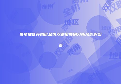 泰州地区开扇形全切双眼皮费用分析及影响因素