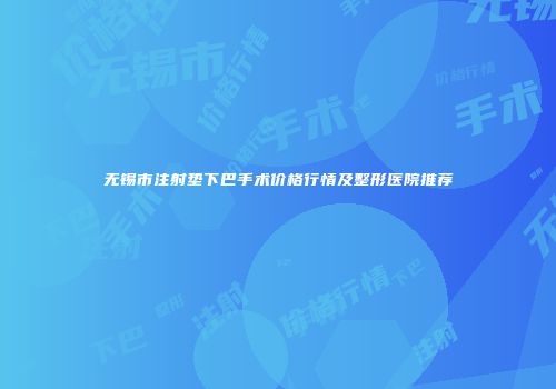 无锡市注射垫下巴手术价格行情及整形医院推荐