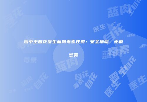 晋中王自花医生蓝肉毒素注射：安全瘦脸，无痕塑美