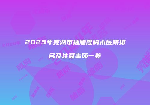 2025年芜湖市抽脂隆胸术医院排名及注意事项一览