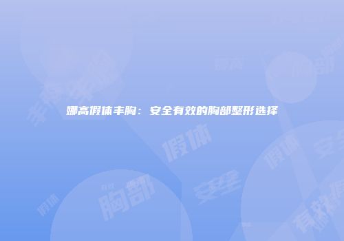娜高假体丰胸：安全有效的胸部整形选择