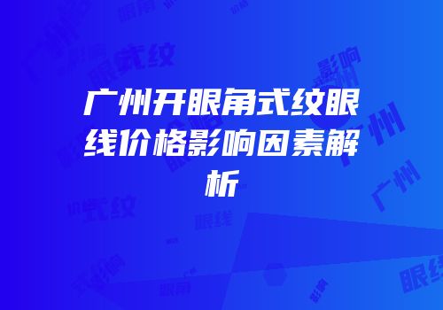 广州开眼角式纹眼线价格影响因素解析