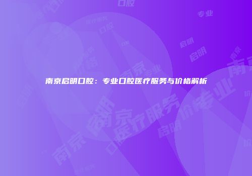 南京启明口腔：专业口腔医疗服务与价格解析