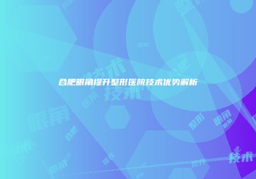 合肥眼角提升整形医院技术优势解析
