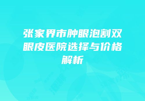 张家界市肿眼泡割双眼皮医院选择与价格解析