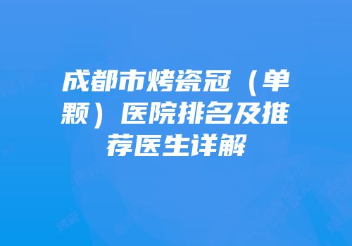 成都市烤瓷冠（单颗）医院排名及推荐医生详解