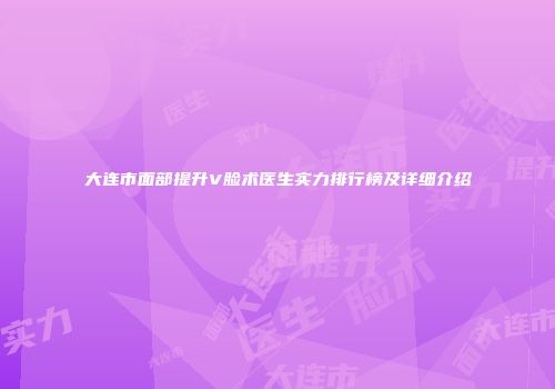 大连市面部提升V脸术医生实力排行榜及详细介绍