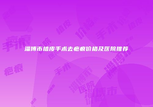 淄博市植皮手术去疤痕价格及医院推荐