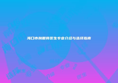 海口市削磨骨医生专业介绍与选择指南