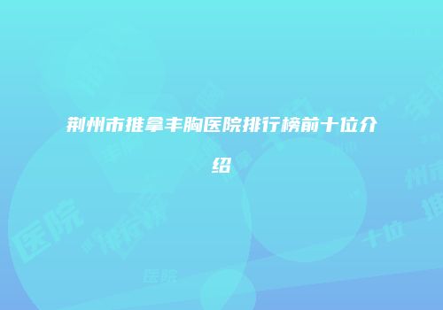荆州市推拿丰胸医院排行榜前十位介绍