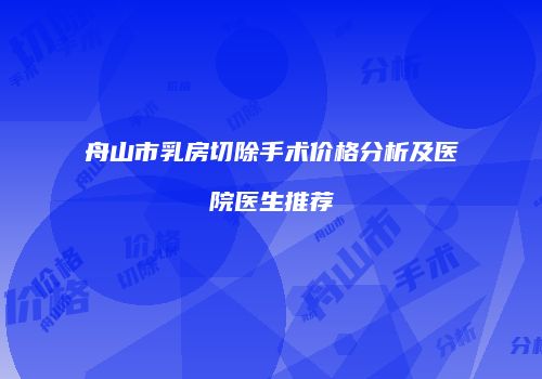 舟山市乳房切除手术价格分析及医院医生推荐