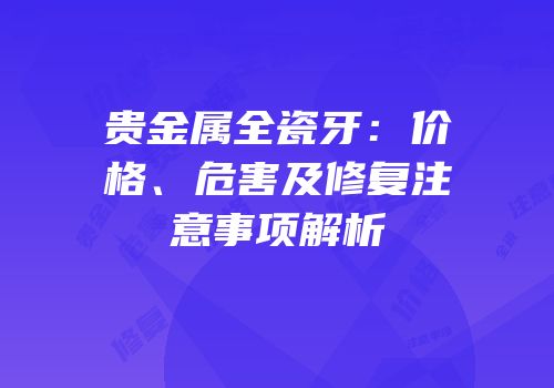 贵金属全瓷牙：价格、危害及修复注意事项解析