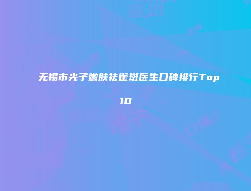 无锡市光子嫩肤祛雀斑医生口碑排行Top10