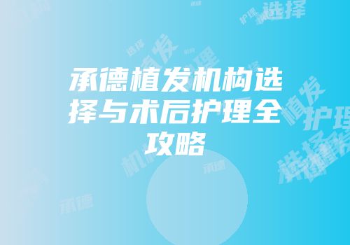承德植发机构选择与术后护理全攻略