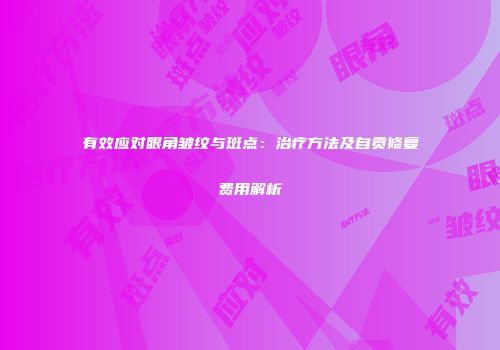 有效应对眼角皱纹与斑点：治疗方法及自贡修复费用解析