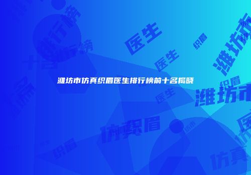 潍坊市仿真织眉医生排行榜前十名揭晓