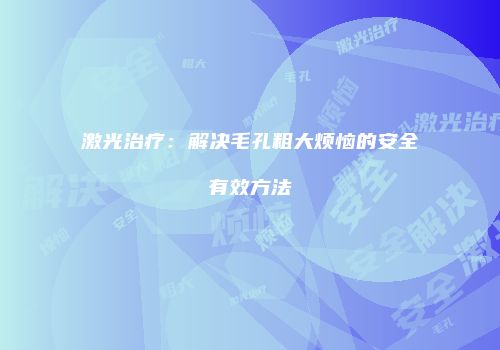 激光治疗：解决毛孔粗大烦恼的安全有效方法