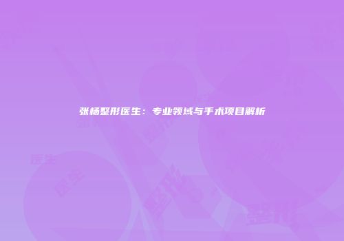 张杨整形医生：专业领域与手术项目解析
