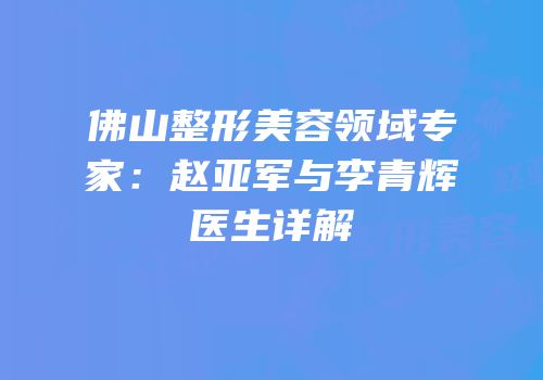 佛山整形美容领域专家：赵亚军与李青辉医生详解