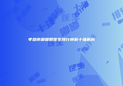 孝感市嘟嘟唇医生排行榜前十强解析