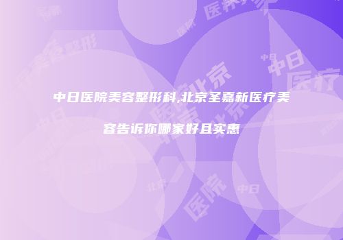 中日医院美容整形科,北京圣嘉新医疗美容告诉你哪家好且实惠