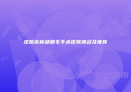 沈阳市背部脱毛手术医院排名及推荐
