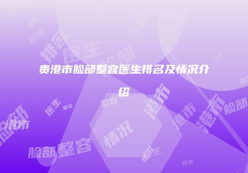 贵港市脸部整容医生排名及情况介绍