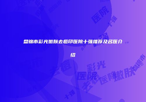 盘锦市彩光嫩肤去痘印医院十强推荐及名医介绍